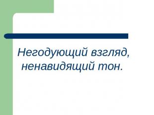 Негодующий взгляд, ненавидящий тон.