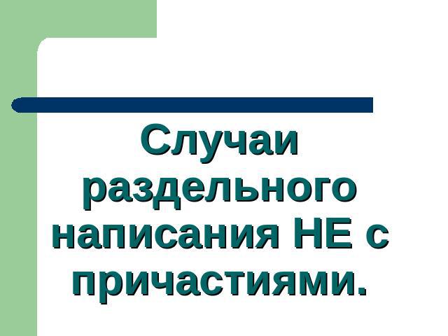 Случаи раздельного написания НЕ с причастиями.