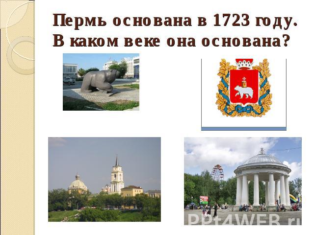 Пермь основана в 1723 году. В каком веке она основана?