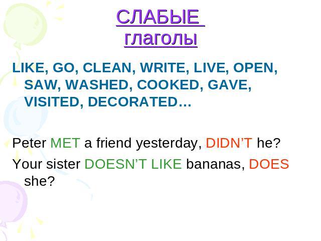 СЛАБЫЕ глаголы LIKE, GO, CLEAN, WRITE, LIVE, OPEN, SAW, WASHED, COOKED, GAVE, VISITED, DECORATED… Peter MET a friend yesterday, DIDN’T he? Your sister DOESN’T LIKE bananas, DOES she?