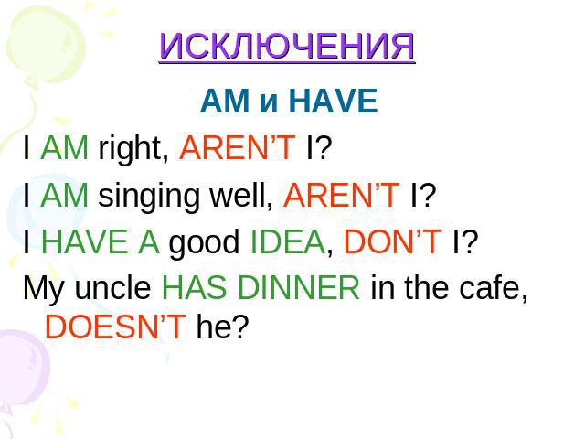 ИСКЛЮЧЕНИЯ AM и HAVE I AM right, AREN’T I?I AM singing well, AREN’T I?I HAVE A good IDEA, DON’T I? Мy uncle HAS DINNER in the cafe, DOESN’T he?