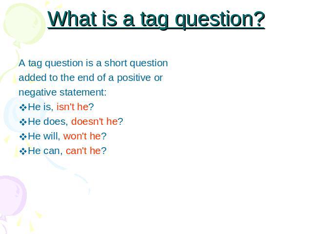 What is a tag question? A tag question is a short questionadded to the end of a positive ornegative statement:He is, isn't he? He does, doesn't he?He will, won't he? He can, can't he?
