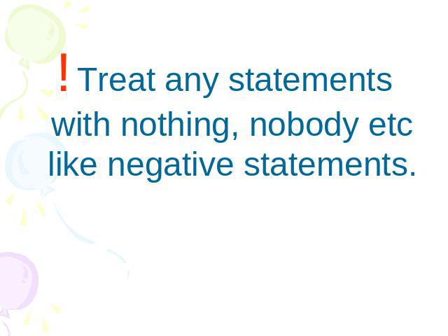 ! Treat any statements with nothing, nobody etc like negative statements.