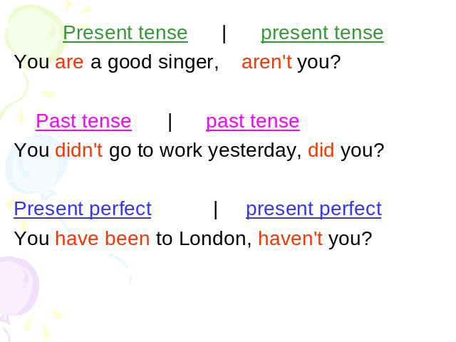 Present tense | present tense You are a good singer,aren't you? Past tense | past tense You didn't go to work yesterday, did you?Present perfect | present perfectYou have been to London, haven't you?