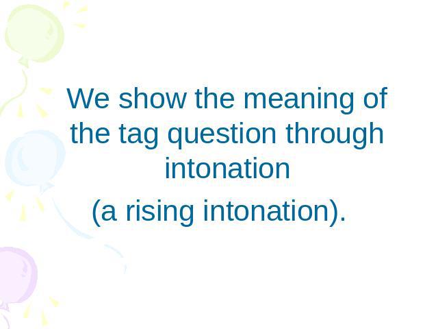 We show the meaning of the tag question through intonation(a rising intonation).