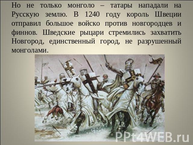 Но не только монголо – татары нападали на Русскую землю. В 1240 году король Швеции отправил большое войско против новгородцев и финнов. Шведские рыцари стремились захватить Новгород, единственный город, не разрушенный монголами.