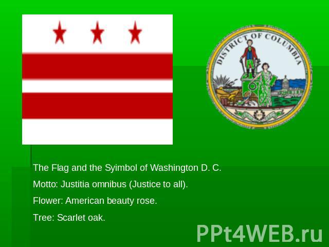 The Flag and the Syimbol of Washington D. C.Motto: Justitia omnibus (Justice to all).Flower: American beauty rose.Tree: Scarlet oak.
