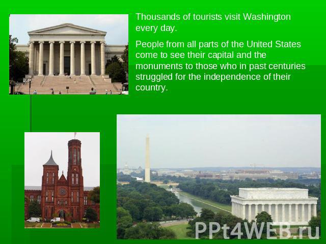 Thousands of tourists visit Washington every day.People from all parts of the United States come to see their capital and the monuments to those who in past centuries struggled for the independence of their country.
