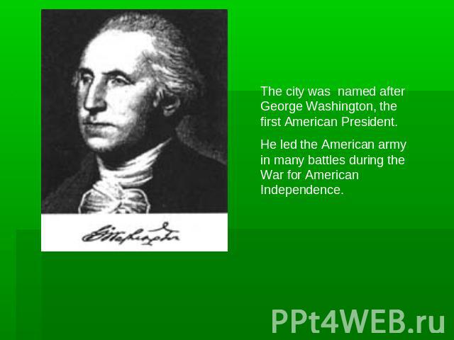 The city was named after George Washington, the first American President.He led the American army in many battles during the War for American Independence.