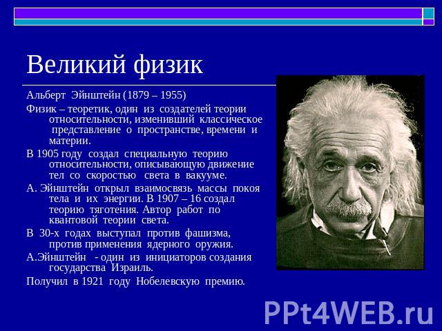 Великий физик Альберт Эйнштейн (1879 – 1955)Физик – теоретик, один из создателей теории относительности, изменивший классическое представление о пространстве, времени и материи.В 1905 году создал специальную теорию относительности, описывающую движе…