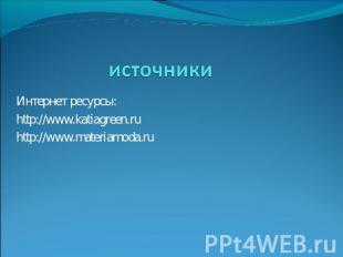 источникиИнтернет ресурсы:http://www.katiagreen.ruhttp://www.materiamoda.ru