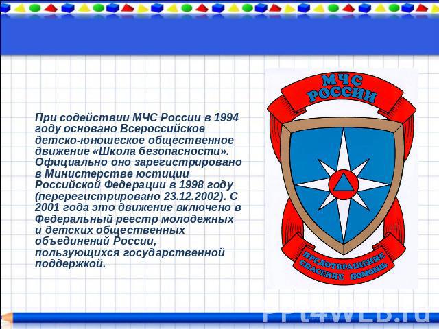При содействии МЧС России в 1994 году основано Всероссийское детско-юношеское общественное движение «Школа безопасности». Официально оно зарегистрировано в Министерстве юстиции Российской Федерации в 1998 году (перерегистрировано 23.12.2002). С 2001…