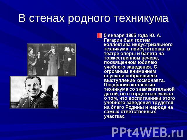 В стенах родного техникума 5 января 1965 года Ю. А. Гагарин был гостем коллектива индустриального техникума, присутствовал в театре оперы и балета на торжественном вечере, посвященном юбилею учебного заведения. С огромным вниманием слушали собравшие…
