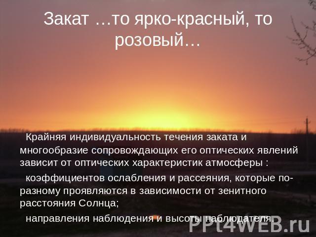 Закат …то ярко-красный, то розовый… Крайняя индивидуальность течения заката и многообразие сопровождающих его оптических явлений зависит от оптических характеристик атмосферы : коэффициентов ослабления и рассеяния, которые по-разному проявляются в з…