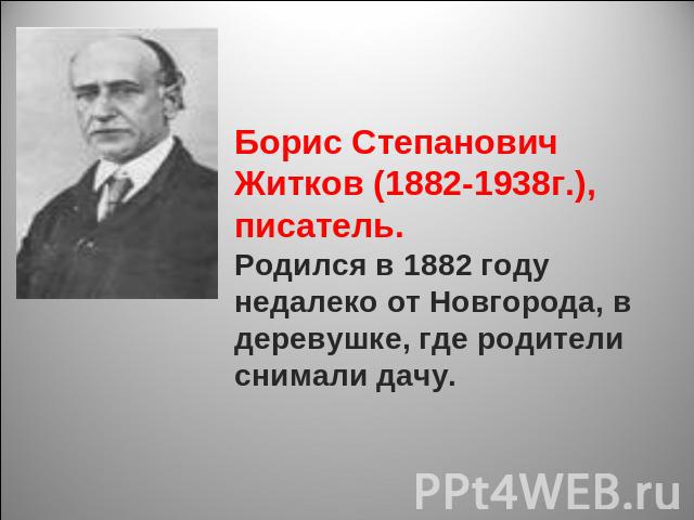 Борис Степанович Житков (1882-1938г.), писатель.Родился в 1882 году недалеко от Новгорода, в деревушке, где родители снимали дачу.