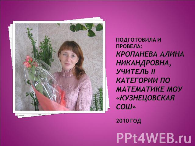 Подготовила и провела:Кропанева Алина Никандровна, учитель II категории по математике МОУ «Кузнецовская СОШ»2010 год