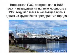 Воткинская ГЭС, построенная в 1955 году  и вышедшая на полную мощность в 1963 го