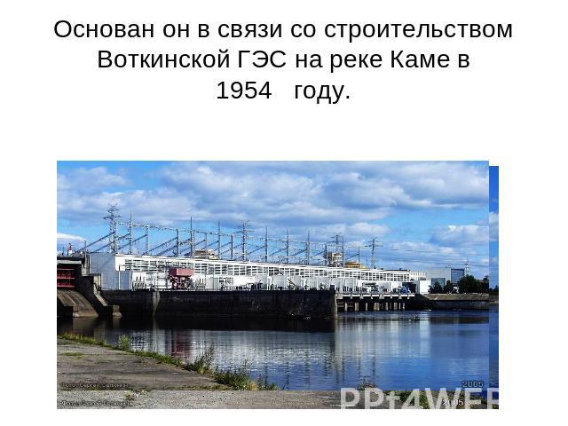 Основан он в связи со строительством Воткинской ГЭС на реке Каме в 1954   году.