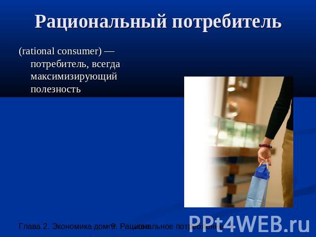 Рациональный потребитель (rational consumer) —потребитель, всегда максимизирующий полезность