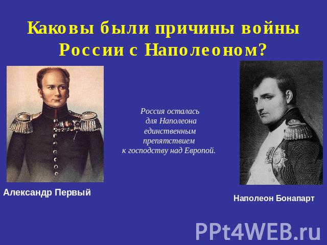 Каковы были причины войны России с Наполеоном? Россия осталась для Наполеона единственным препятствием к господству над Европой.