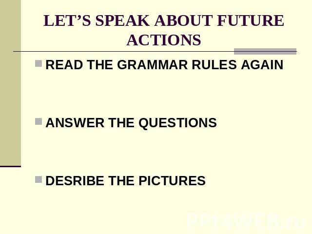 LET’S SPEAK ABOUT FUTURE ACTIONS READ THE GRAMMAR RULES AGAINANSWER THE QUESTIONSDESRIBE THE PICTURES