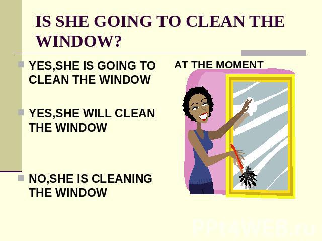 IS SHE GOING TO CLEAN THE WINDOW? YES,SHE IS GOING TO CLEAN THE WINDOWYES,SHE WILL CLEAN THE WINDOWNO,SHE IS CLEANING THE WINDOW