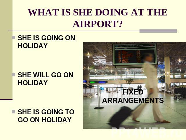 WHAT IS SHE DOING AT THE AIRPORT? SHE IS GOING ON HOLIDAYSHE WILL GO ON HOLIDAYSHE IS GOING TO GO ON HOLIDAY
