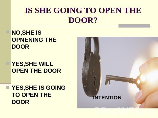 IS SHE GOING TO OPEN THE DOOR? NO,SHE IS OPNENING THE DOORYES,SHE WILL OPEN THE DOORYES,SHE IS GOING TO OPEN THE DOOR