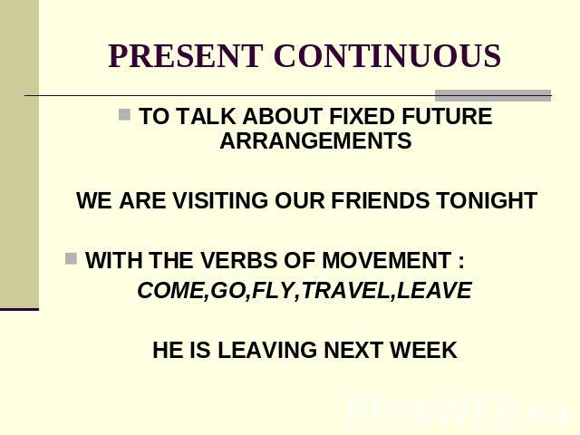PRESENT CONTINUOUS TO TALK ABOUT FIXED FUTURE ARRANGEMENTS WE ARE VISITING OUR FRIENDS TONIGHTWITH THE VERBS OF MOVEMENT :COME,GO,FLY,TRAVEL,LEAVEHE IS LEAVING NEXT WEEK