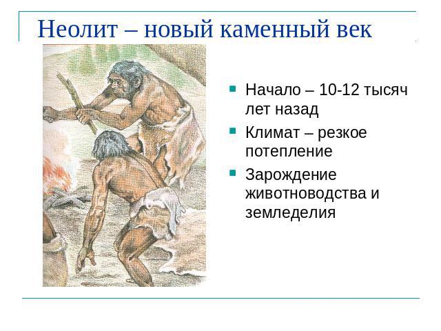 Неолит – новый каменный век Начало – 10-12 тысяч лет назадКлимат – резкое потеплениеЗарождение животноводства и земледелия