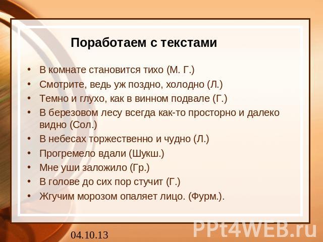 Поработаем с текстами В комнате становится тихо (М. Г.)Смотрите, ведь уж поздно, холодно (Л.)Темно и глухо, как в винном подвале (Г.)В березовом лесу всегда как-то просторно и далеко видно (Сол.)В небесах торжественно и чудно (Л.)Прогремело вдали (Ш…