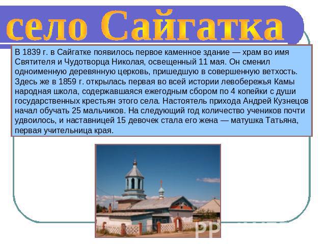 село Сайгатка В 1839 г. в Сайгатке появилось первое каменное здание — храм во имя Святителя и Чудотворца Николая, освещенный 11 мая. Он сменил одноименную деревянную церковь, пришедшую в совершенную ветхость. Здесь же в 1859 г. открылась первая во в…