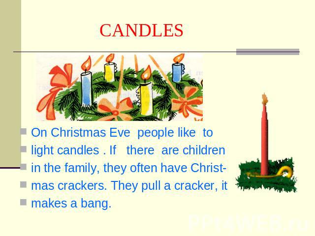 CANDLES On Christmas Eve people like tolight candles . If there are childrenin the family, they often have Christ-mas crackers. They pull a cracker, itmakes a bang.