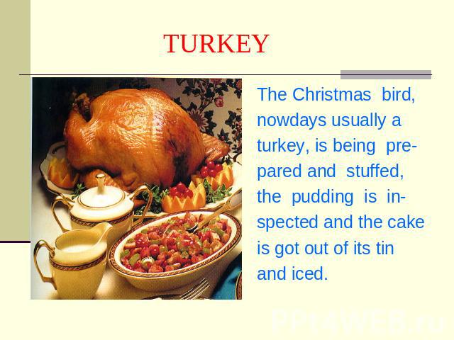 TURKEY The Christmas bird,nowdays usually aturkey, is being pre-pared and stuffed,the pudding is in-spected and the cakeis got out of its tin and iced.