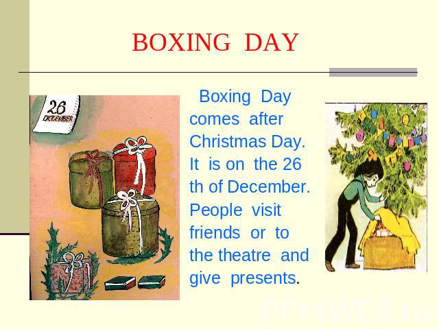BOXING DAY Boxing Day comes afterChristmas Day.It is on the 26 th of December. People visit friends or tothe theatre andgive presents.