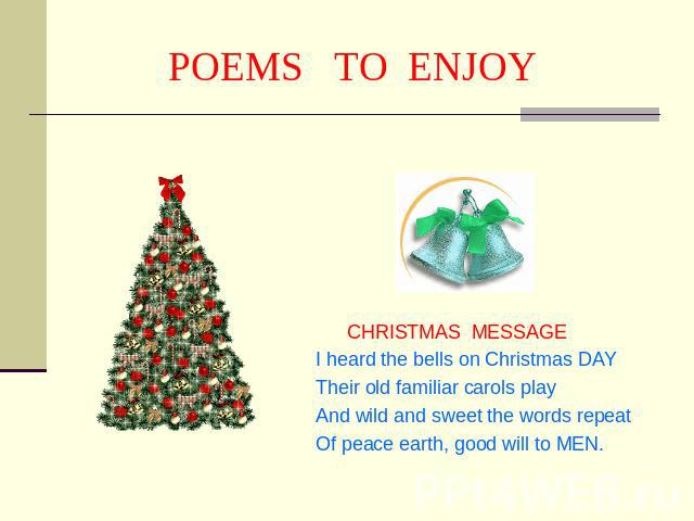 POEMS TO ENJOY CHRISTMAS MESSAGEI heard the bells on Christmas DAY Their old familiar carols play And wild and sweet the words repeatOf peace earth, good will to MEN.