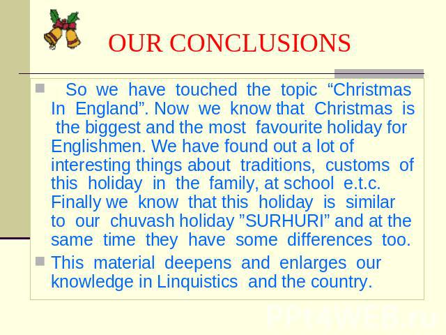 OUR CONCLUSIONS So we have touched the topic “Christmas In England”. Now we know that Christmas is the biggest and the most favourite holiday for Englishmen. We have found out a lot of interesting things about traditions, customs of this holiday in …