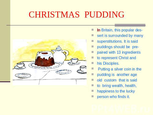 CHRISTMAS PUDDING In Britain, this popular des-sert is surrounded by manysuperstitutions. It is saidpuddings should be pre-paired with 13 ingredientsto represent Christ andhis Disciples. Putting a silver coin in thepudding is another ageold custom t…