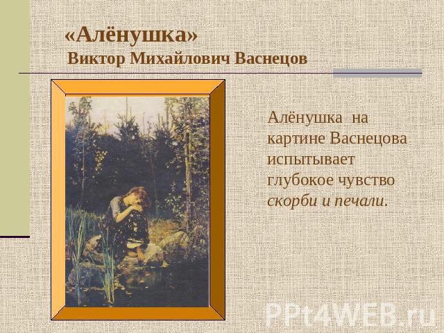 «Алёнушка» Виктор Михайлович Васнецов Алёнушка на картине Васнецова испытывает глубокое чувство скорби и печали.