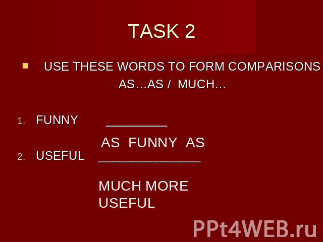 TASK 2 USE THESE WORDS TO FORM COMPARISONSAS…AS / MUCH…FUNNY _________USEFUL _______________