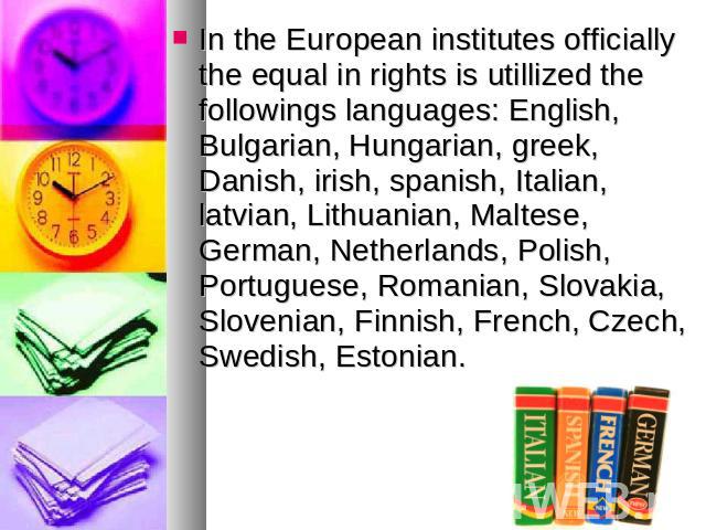 In the European institutes officially the equal in rights is utillized the followings languages: English, Bulgarian, Hungarian, greek, Danish, irish, spanish, Italian, latvian, Lithuanian, Maltese, German, Netherlands, Polish, Portuguese, Romanian, …