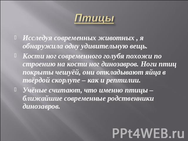 Птицы Исследуя современных животных , я обнаружила одну удивительную вещь.Кости ног современного голубя похожи по строению на кости ног динозавров. Ноги птиц покрыты чешуёй, они откладывают яйца в твёрдой скорлупе – как и рептилии.Учёные считают, чт…