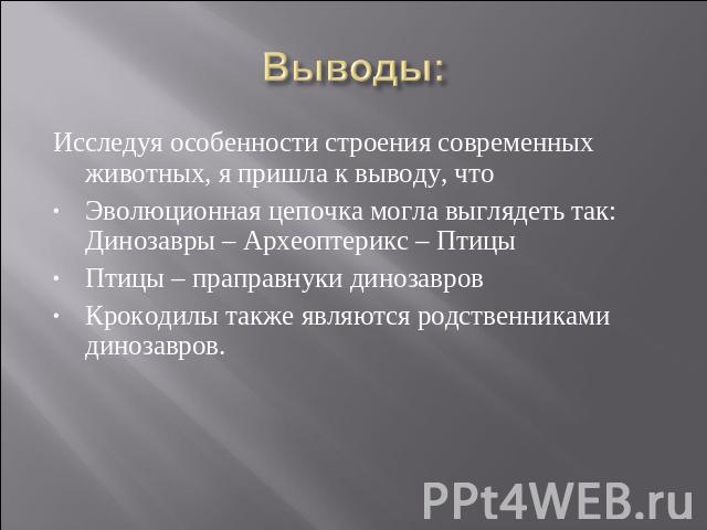 Выводы: Исследуя особенности строения современных животных, я пришла к выводу, что Эволюционная цепочка могла выглядеть так: Динозавры – Археоптерикс – ПтицыПтицы – праправнуки динозавровКрокодилы также являются родственниками динозавров.