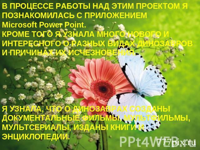 В ПРОЦЕССЕ РАБОТЫ НАД ЭТИМ ПРОЕКТОМ Я ПОЗНАКОМИЛАСЬ С ПРИЛОЖЕНИЕМ Microsoft Power Point.КРОМЕ ТОГО Я УЗНАЛА МНОГО НОВОГО И ИНТЕРЕСНОГО О РАЗНЫХ ВИДАХ ДИНОЗАВРОВ И ПРИЧИНАХ ИХ ИСЧЕЗНОВЕНИЯ.Я УЗНАЛА, ЧТО О ДИНОЗАВРАХ СОЗДАНЫ ДОКУМЕНТАЛЬНЫЕ ФИЛЬМЫ, МУЛ…