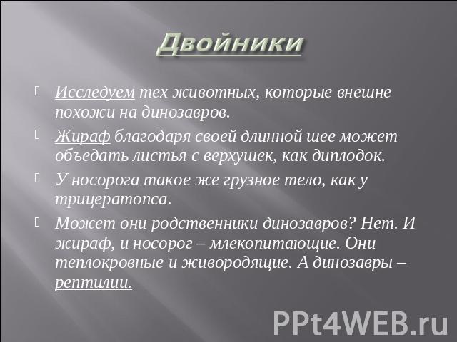 Двойники Исследуем тех животных, которые внешне похожи на динозавров.Жираф благодаря своей длинной шее может объедать листья с верхушек, как диплодок.У носорога такое же грузное тело, как у трицератопса.Может они родственники динозавров? Нет. И жира…