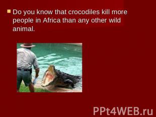 Do you know that crocodiles kill more people in Africa than any other wild anima
