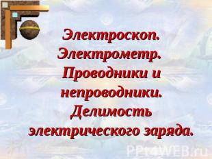 Электроскоп. Электрометр. Проводники и непроводники.Делимость электрического зар