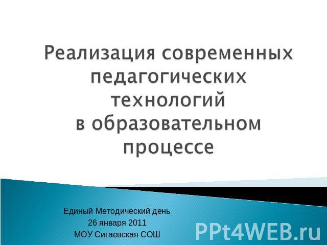 Реализация современных педагогических технологий в образовательном процессе Единый Методический день26 января 2011МОУ Сигаевская СОШ