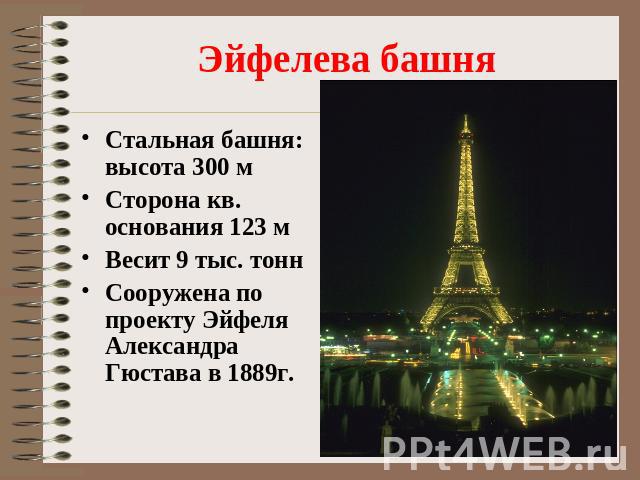 Эйфелева башня Стальная башня: высота 300 мСторона кв. основания 123 мВесит 9 тыс. тоннСооружена по проекту Эйфеля Александра Гюстава в 1889г.