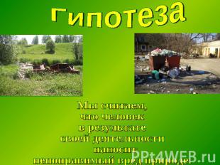 ГипотезаМы считаем, что человек в результатесвоей деятельности наносит непоправи